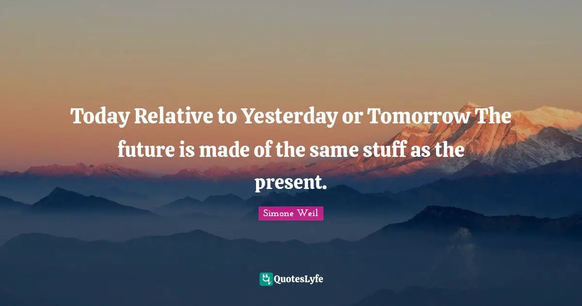 Today Relative to Yesterday or Tomorrow The future is made of the same stuff as the present.