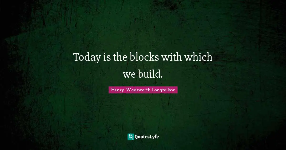 Today is the blocks with which we build.