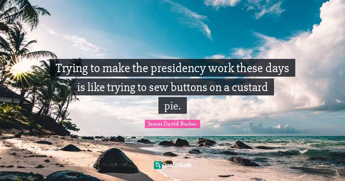 Trying to make the presidency work these days is like trying to sew buttons on a custard pie.