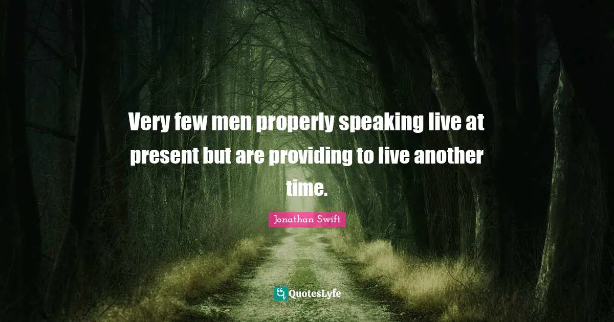 Very few men properly speaking live at present but are providing to live another time.