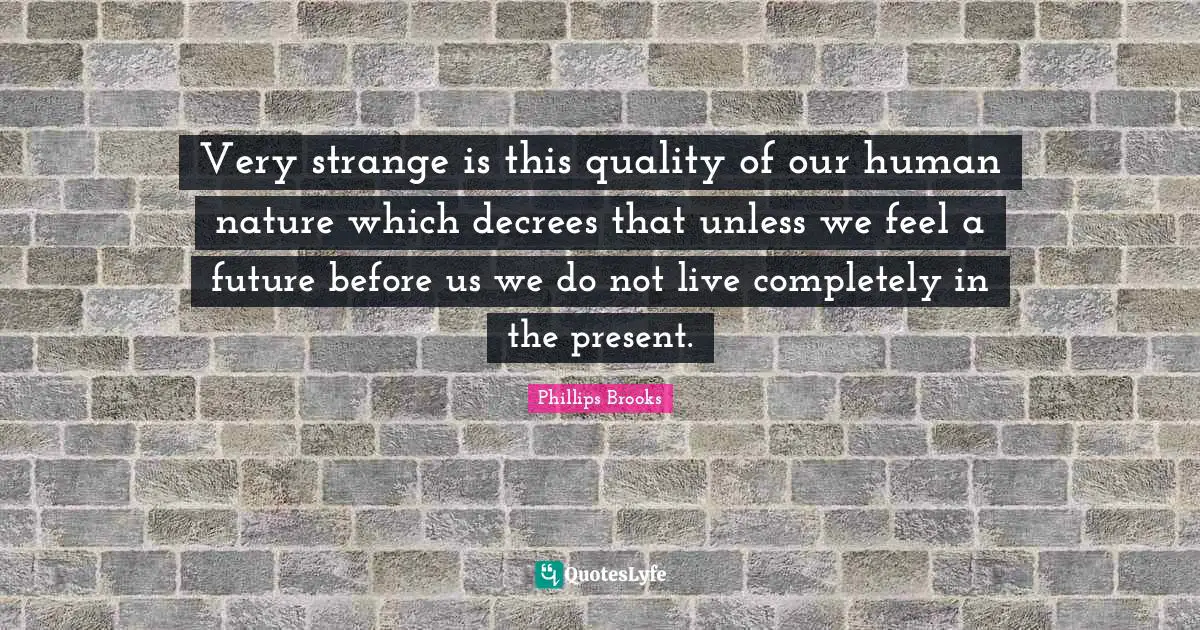 Very strange is this quality of our human nature which decrees that unless we feel a future before us we do not live completely in the present.