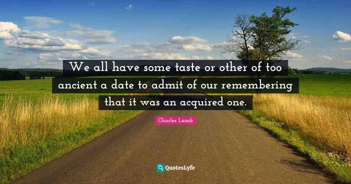 We all have some taste or other of too ancient a date to admit of our remembering that it was an acquired one.