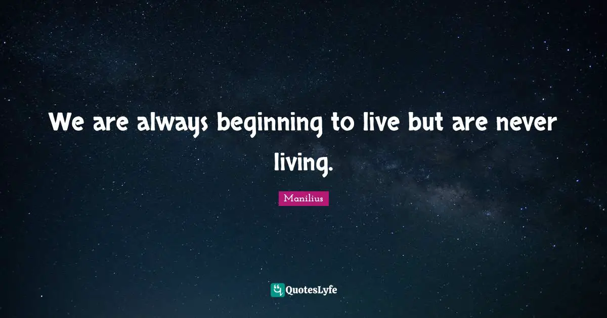 We are always beginning to live but are never living.