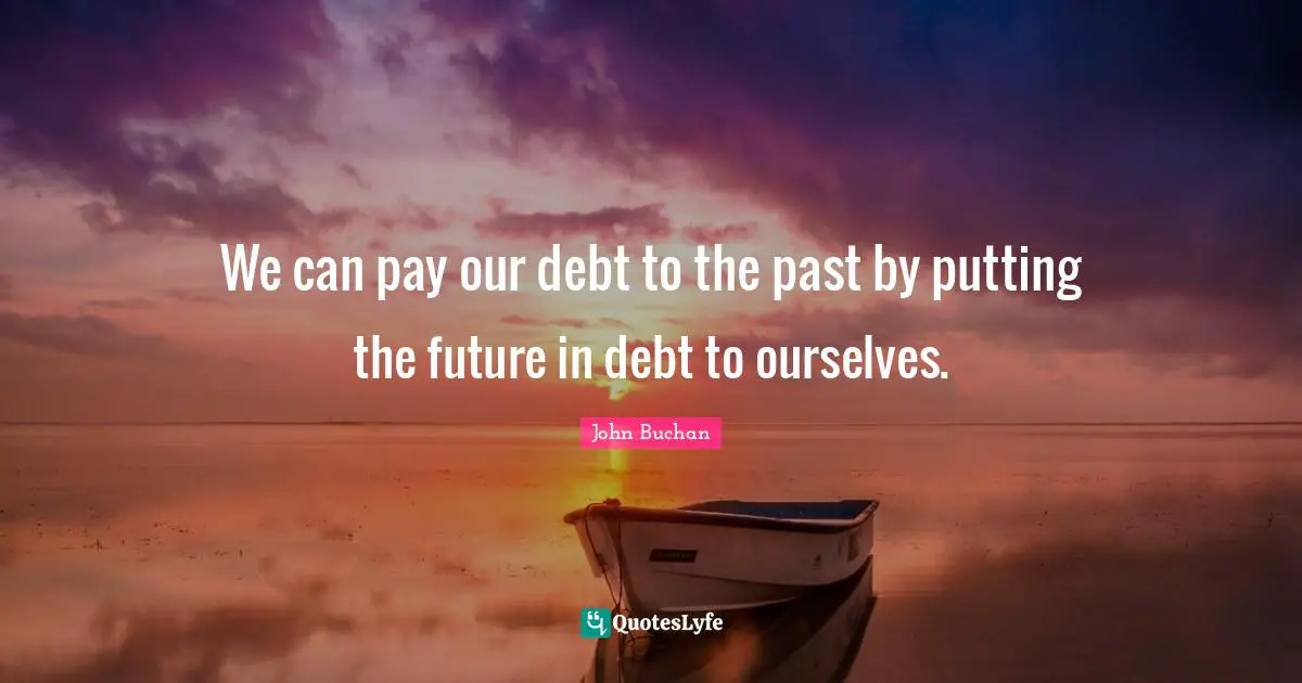 We can pay our debt to the past by putting the future in debt to ourselves.