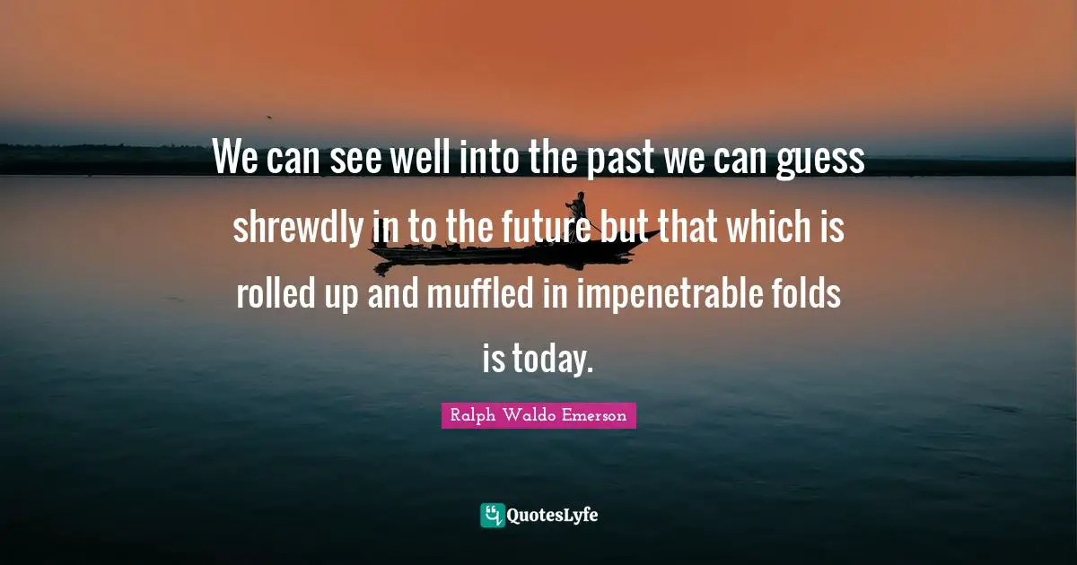 We can see well into the past we can guess shrewdly in to the future but that which is rolled up and muffled in impenetrable folds is today.