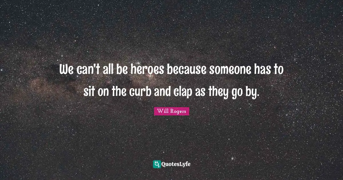 We can't all be heroes because someone has to sit on the curb and clap as they go by.