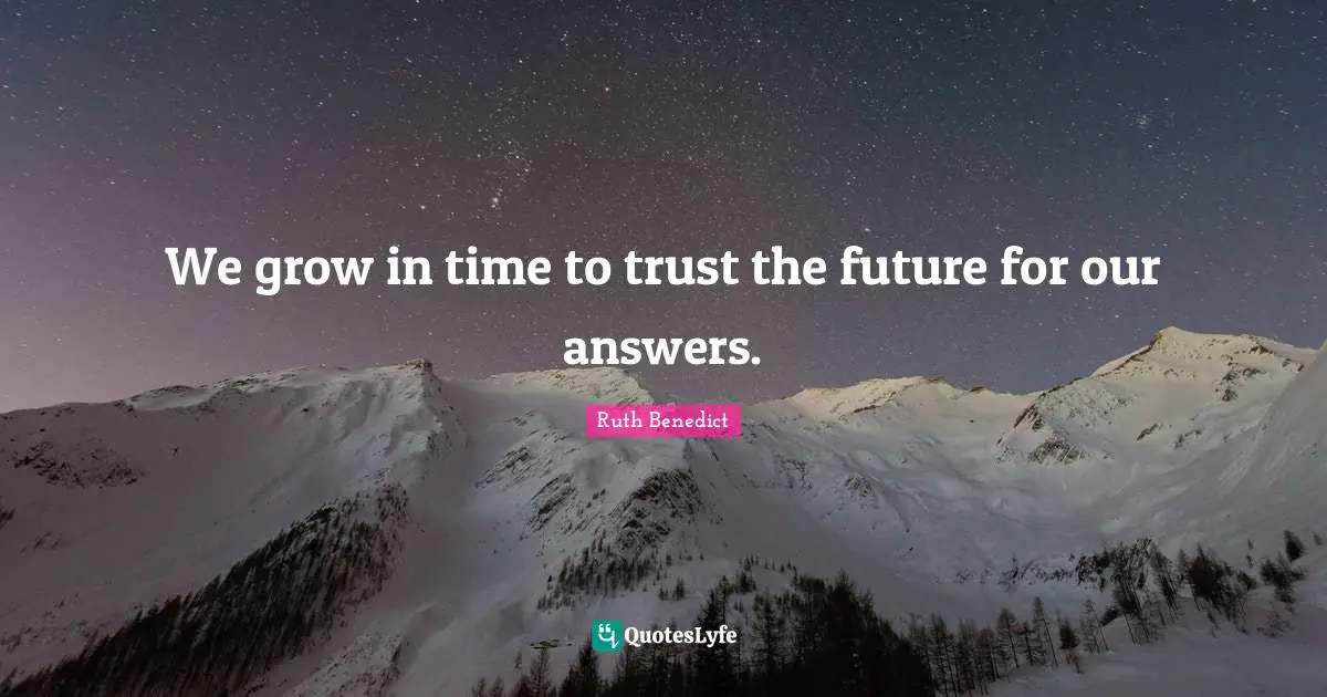 We grow in time to trust the future for our answers.