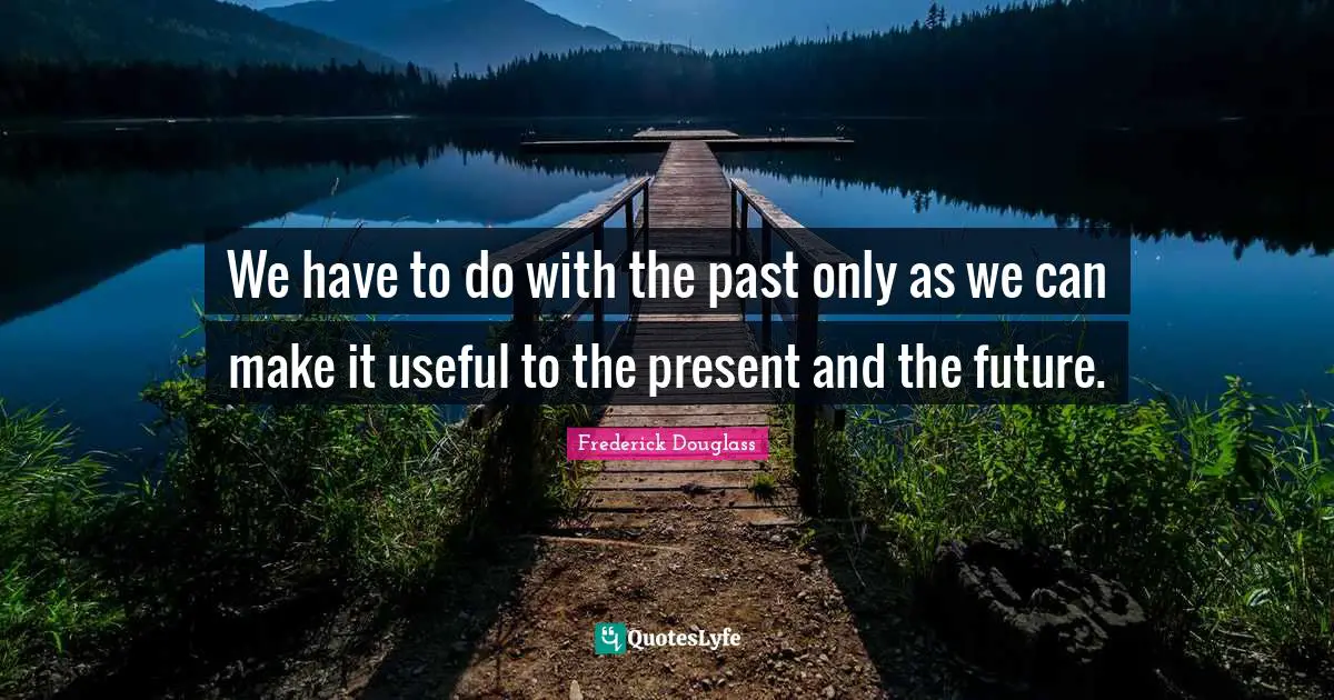 We have to do with the past only as we can make it useful to the present and the future.