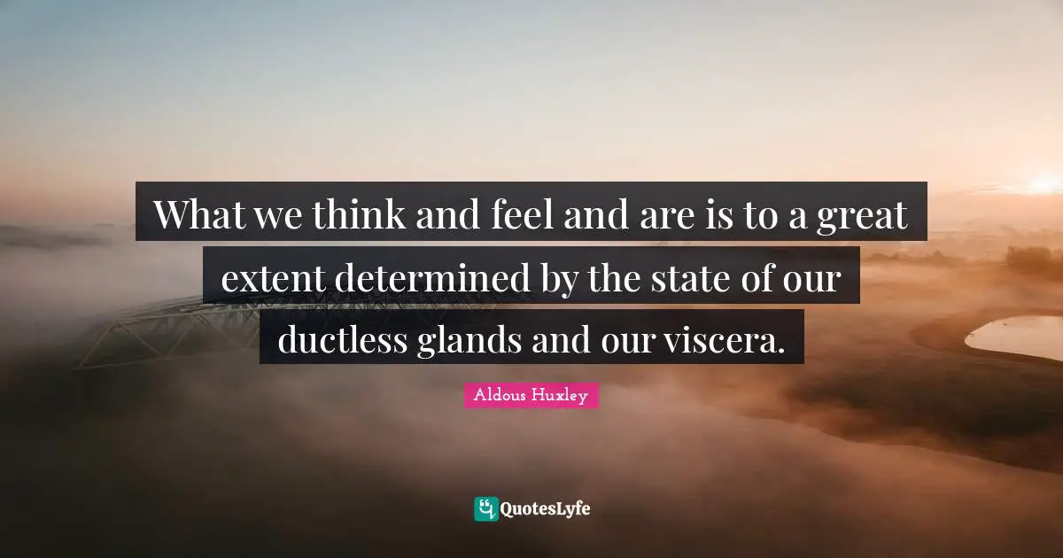 What we think and feel and are is to a great extent determined by the state of our ductless glands and our viscera.