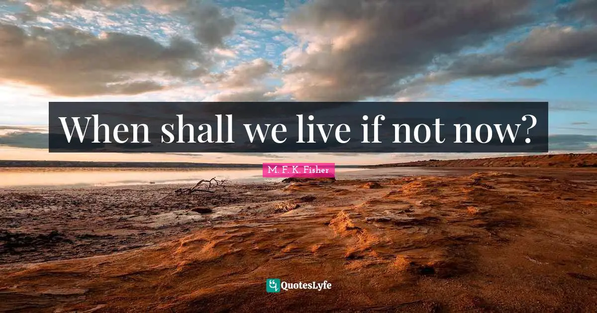 When shall we live if not now?