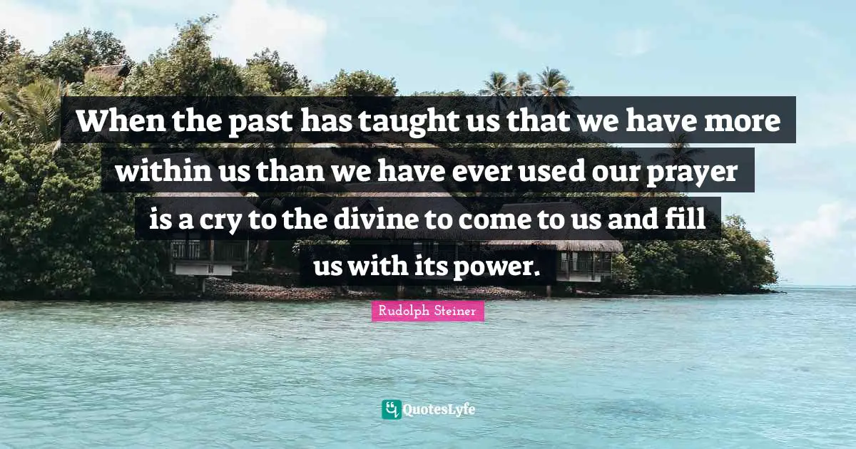 When the past has taught us that we have more within us than we have ever used our prayer is a cry to the divine to come to us and fill us with its power.