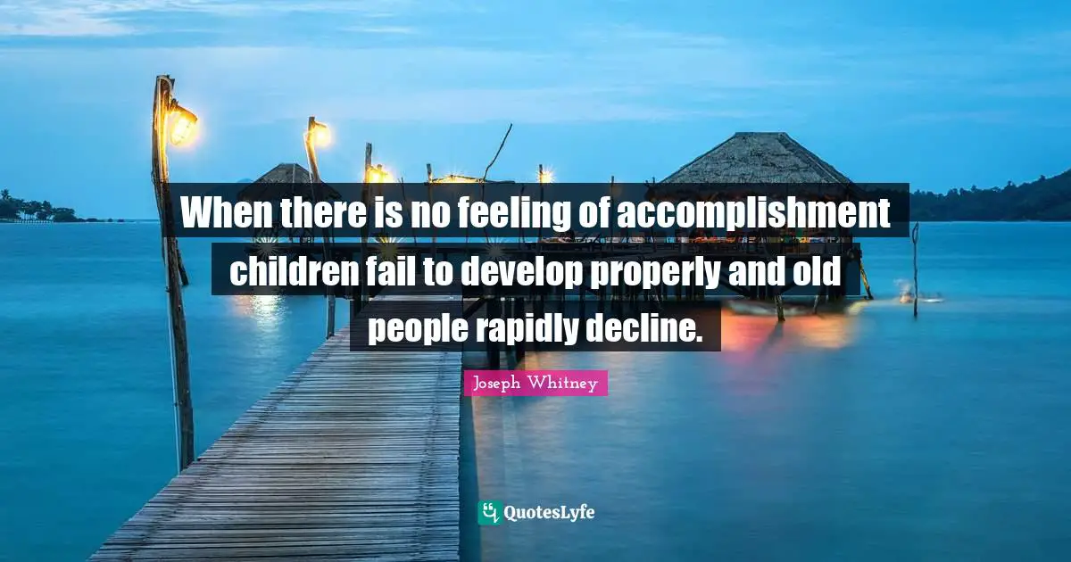 When there is no feeling of accomplishment children fail to develop properly and old people rapidly decline.