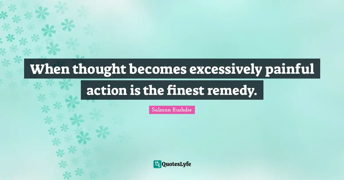 When thought becomes excessively painful action is the finest remedy.