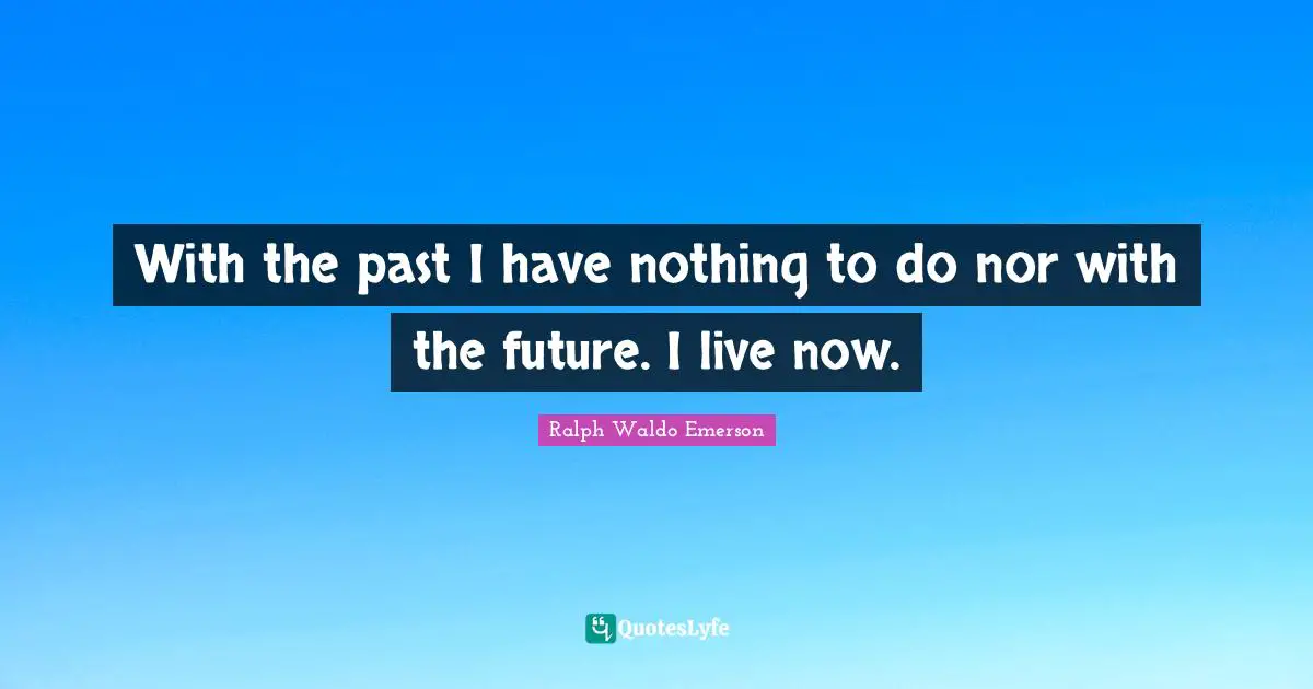 With the past I have nothing to do nor with the future. I live now.