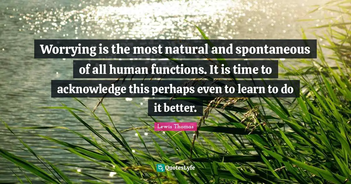 Worrying is the most natural and spontaneous of all human functions. It is time to acknowledge this perhaps even to learn to do it better.