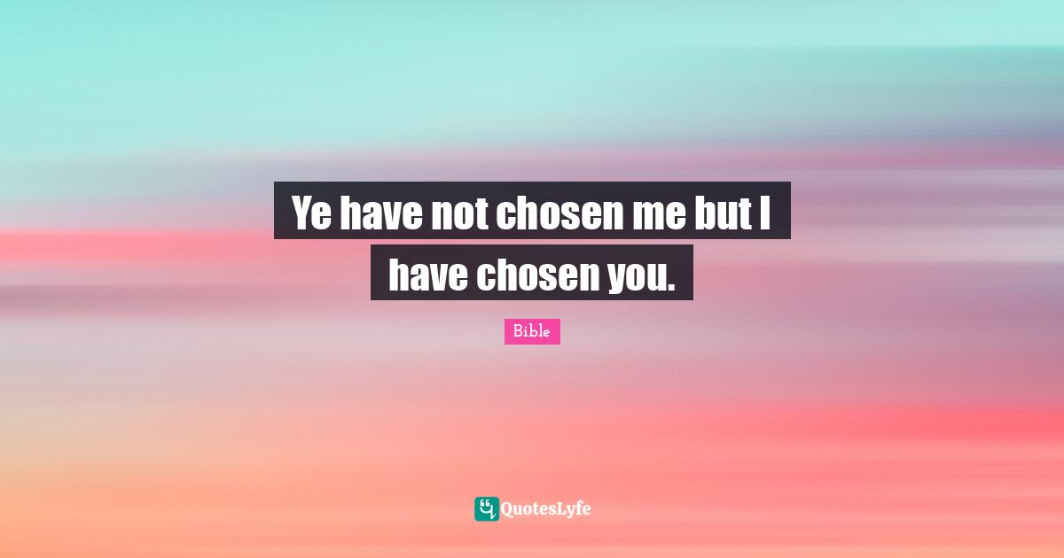 Ye have not chosen me but I have chosen you.