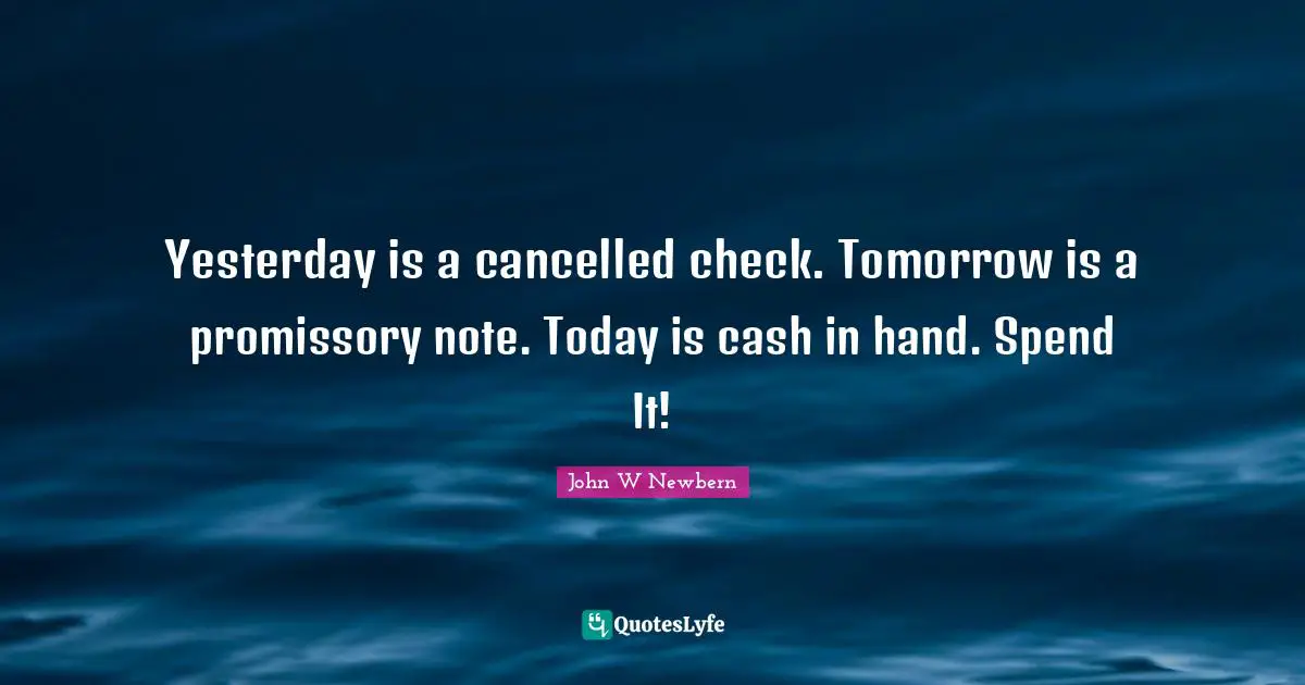 Yesterday is a cancelled check. Tomorrow is a promissory note. Today is cash in hand. Spend It!