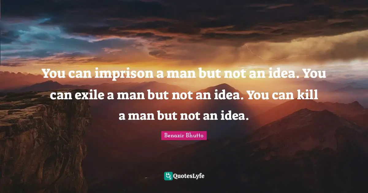 You can imprison a man but not an idea. You can exile a man but not an idea. You can kill a man but not an idea.