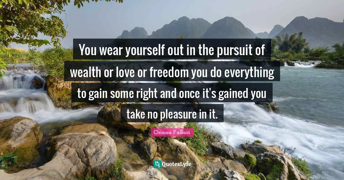 You wear yourself out in the pursuit of wealth or love or freedom you do everything to gain some right and once it's gained you take no pleasure in it.