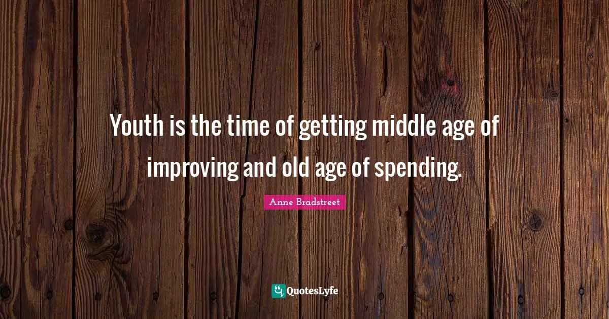 Anne Bradstreet Quotes: "Youth is the time of getting middle age of improving and old age of spending."