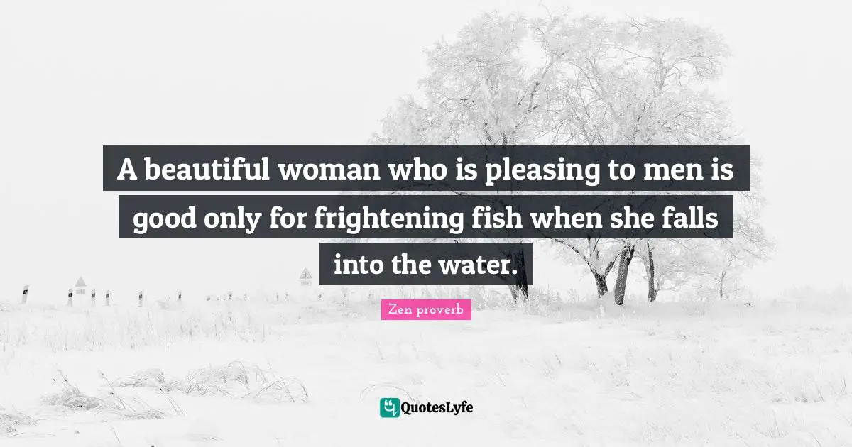 A beautiful woman who is pleasing to men is good only for frightening fish when she falls into the water.