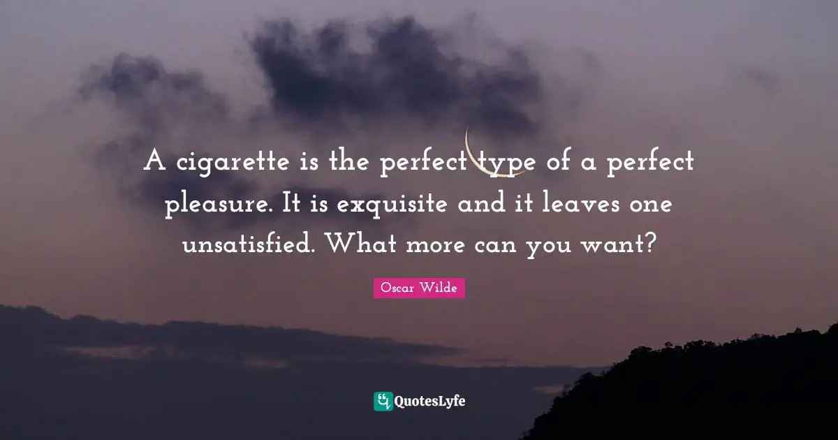 A cigarette is the perfect type of a perfect pleasure. It is exquisite and it leaves one unsatisfied. What more can you want?