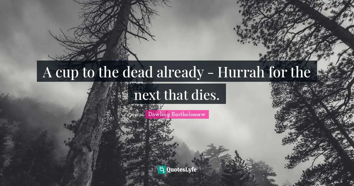 A cup to the dead already - Hurrah for the next that dies.