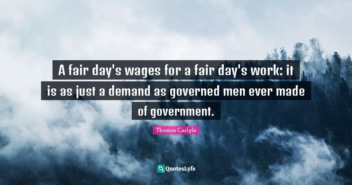A fair day's wages for a fair day's work: it is as just a demand as governed men ever made of government.