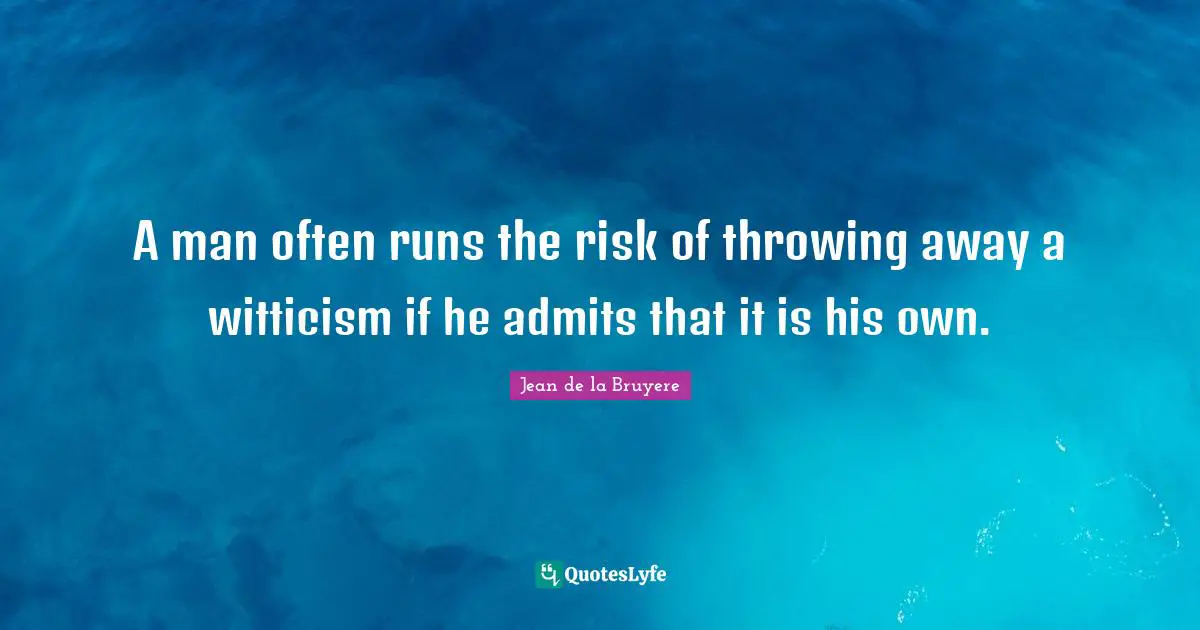 A man often runs the risk of throwing away a witticism if he admits that it is his own.