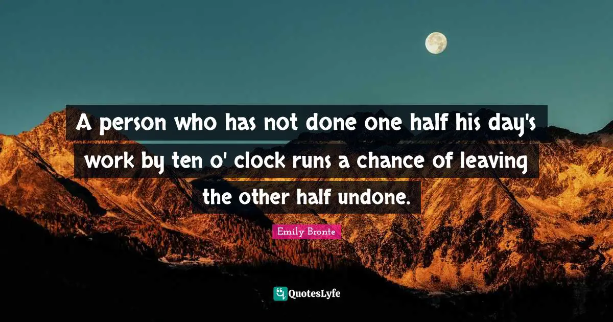 A person who has not done one half his day's work by ten o' clock runs a chance of leaving the other half undone.