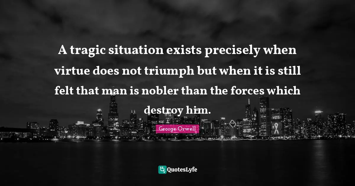 A tragic situation exists precisely when virtue does not triumph but when it is still felt that man is nobler than the forces which destroy him.