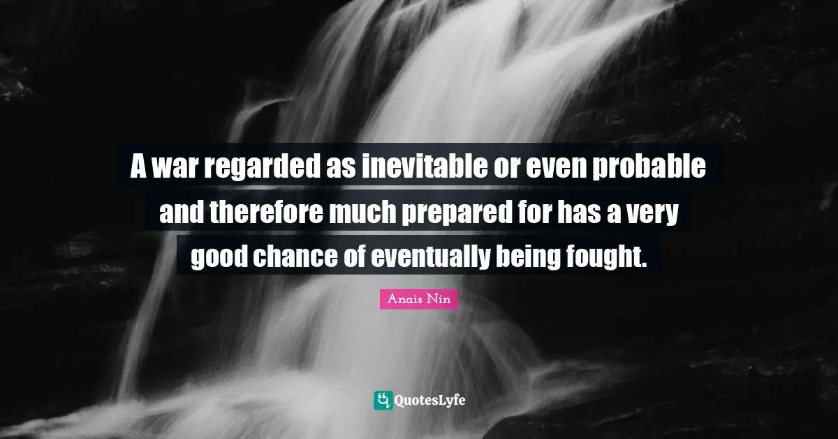 A war regarded as inevitable or even probable and therefore much prepared for has a very good chance of eventually being fought.