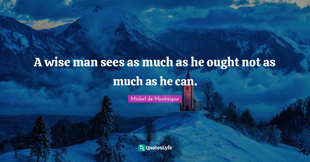 A wise man sees as much as he ought not as much as he can.... Quote by