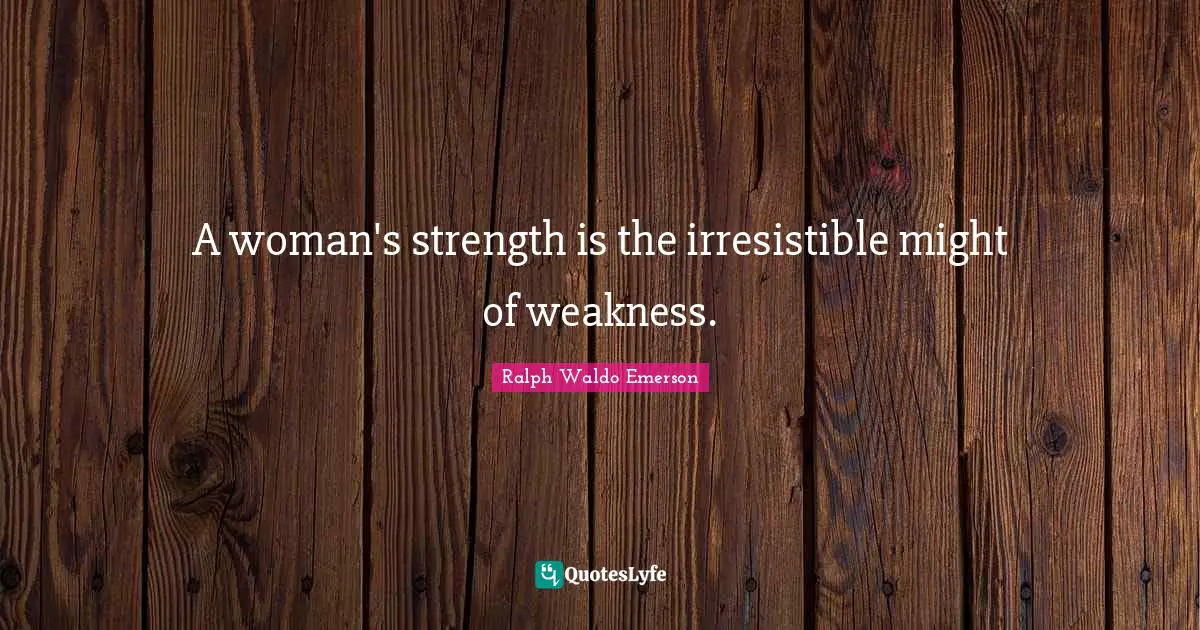 Ralph Waldo Emerson Quotes: A woman's strength is the irresistible might of weakness.
