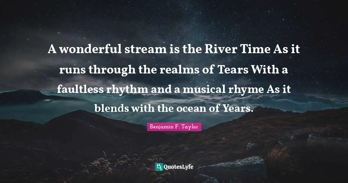 A wonderful stream is the River Time As it runs through the realms of Tears With a faultless rhythm and a musical rhyme As it blends with the ocean of Years.