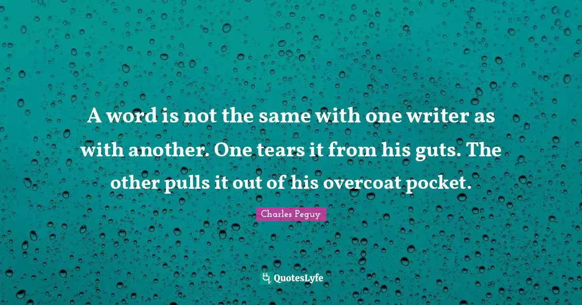 A word is not the same with one writer as with another. One tears it from his guts. The other pulls it out of his overcoat pocket.