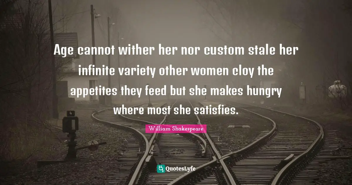 Age cannot wither her nor custom stale her infinite variety other women cloy the appetites they feed but she makes hungry where most she satisfies.