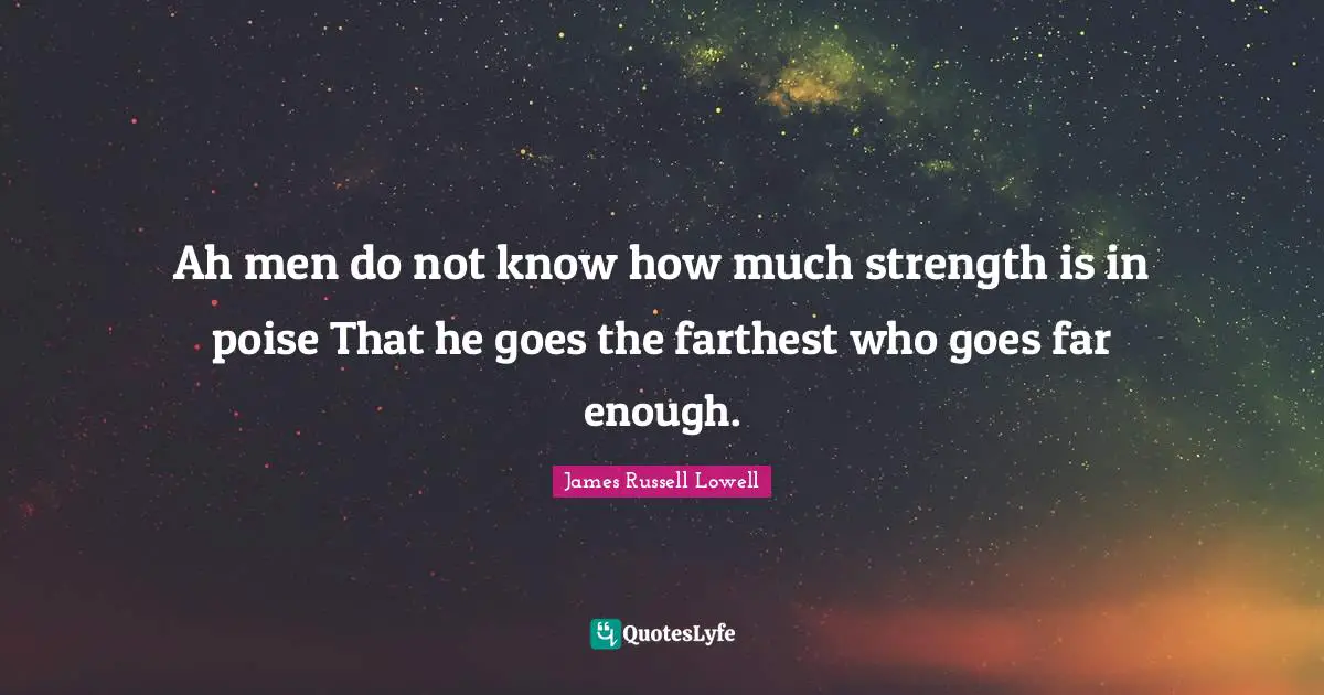 Ah men do not know how much strength is in poise That he goes the farthest who goes far enough.