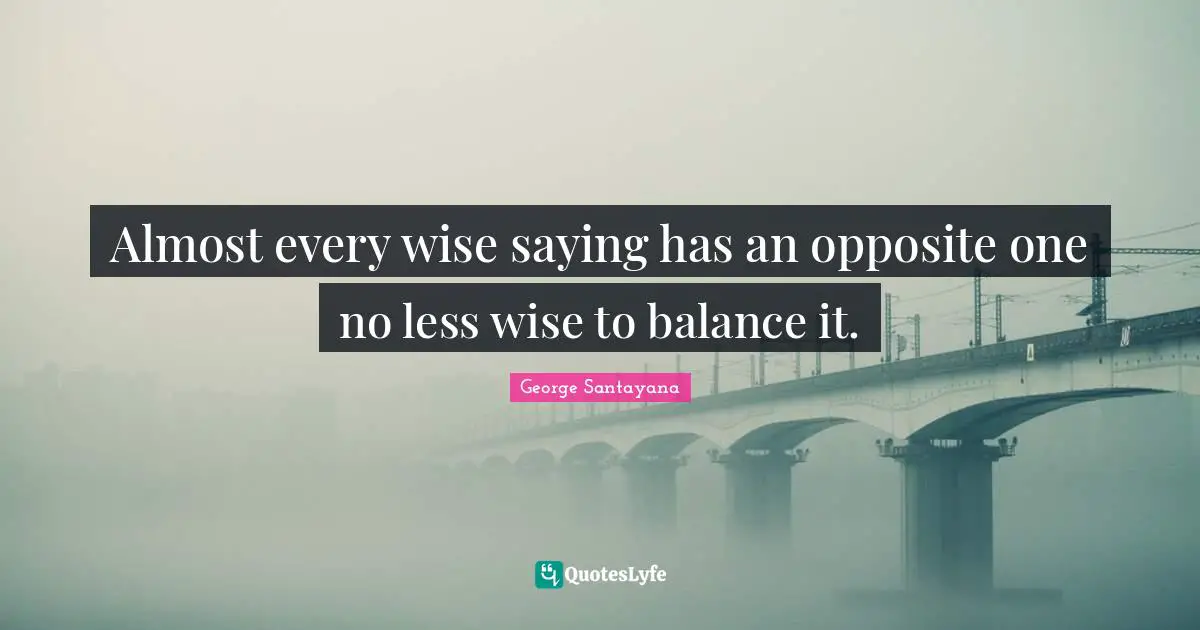 Almost every wise saying has an opposite one no less wise to balance it.