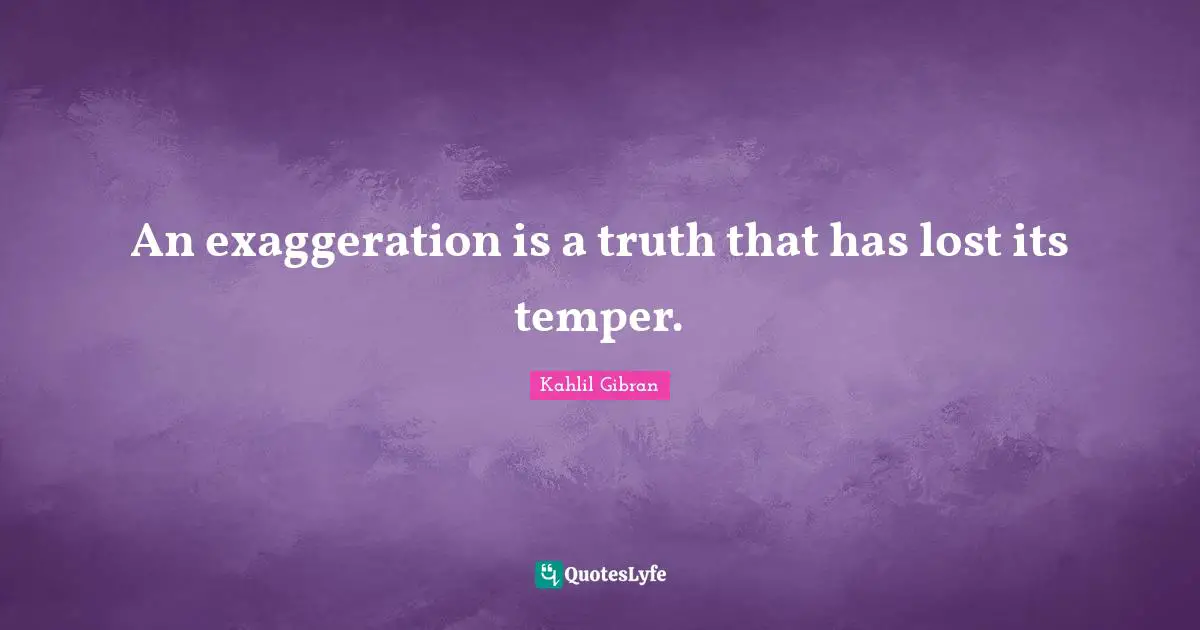 An exaggeration is a truth that has lost its temper.