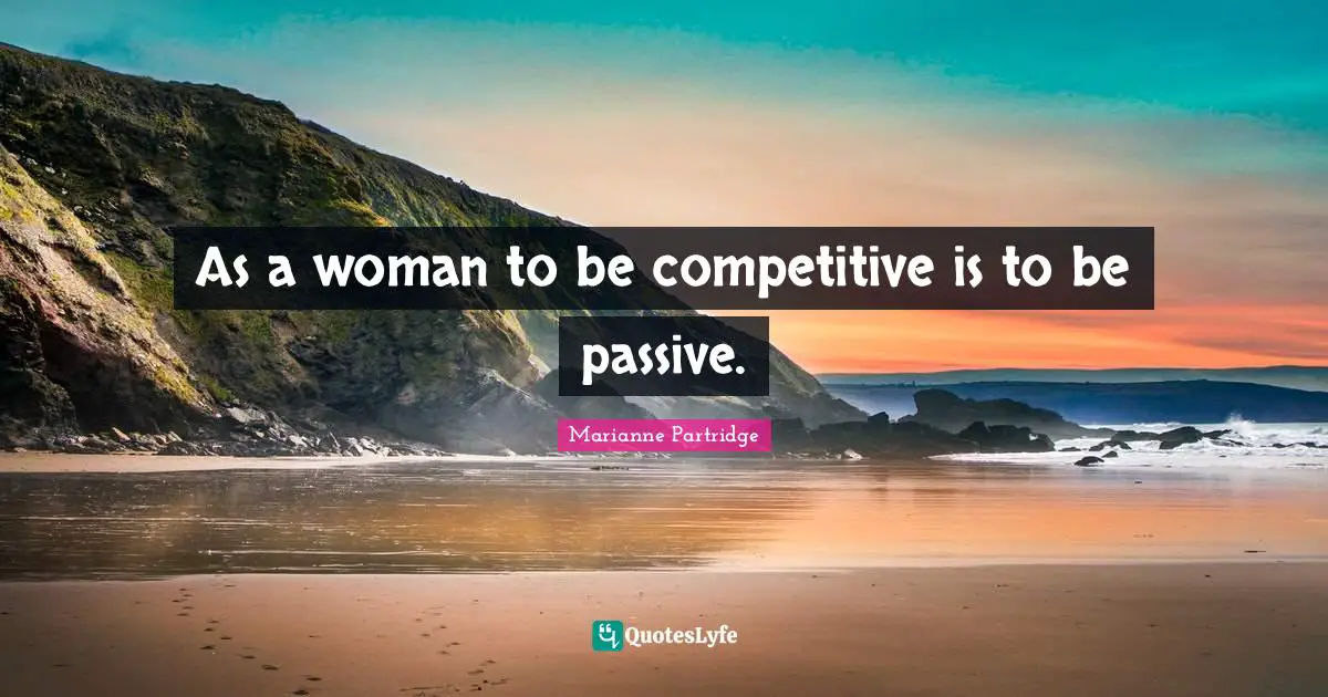 As a woman to be competitive is to be passive.