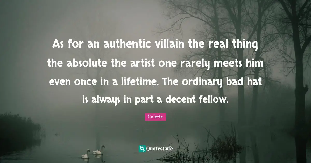 As for an authentic villain the real thing the absolute the artist one rarely meets him even once in a lifetime. The ordinary bad hat is always in part a decent fellow.