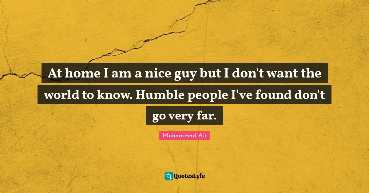 At home I am a nice guy but I don't want the world to know. Humble people I've found don't go very far.