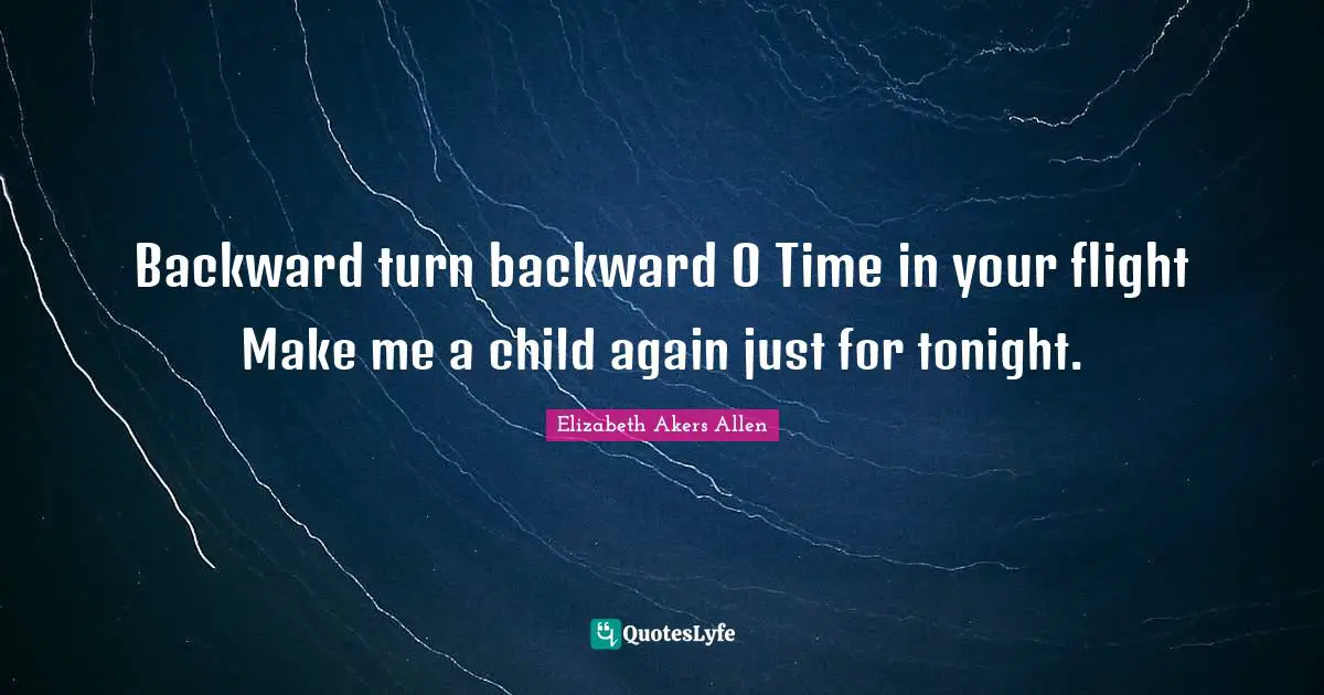 Backward turn backward O Time in your flight Make me a child again just for tonight.
