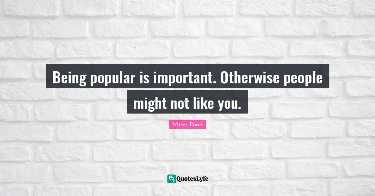Being popular is important. Otherwise people might not like you.