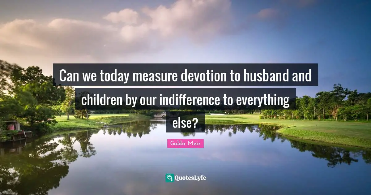 Can we today measure devotion to husband and children by our indifference to everything else?
