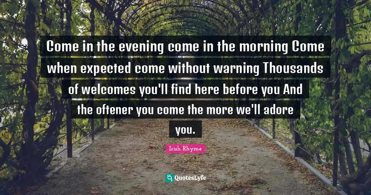 Come in the evening come in the morning Come when expected come without warning Thousands of welcomes you'll find here before you And the oftener you come the more we'll adore you.