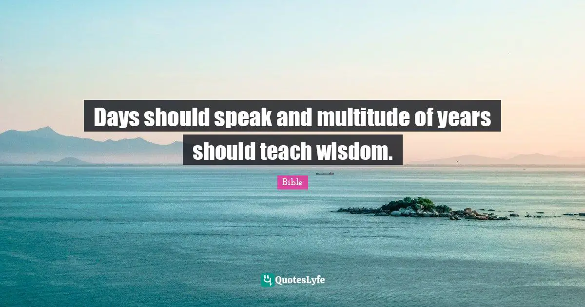 Days should speak and multitude of years should teach wisdom.