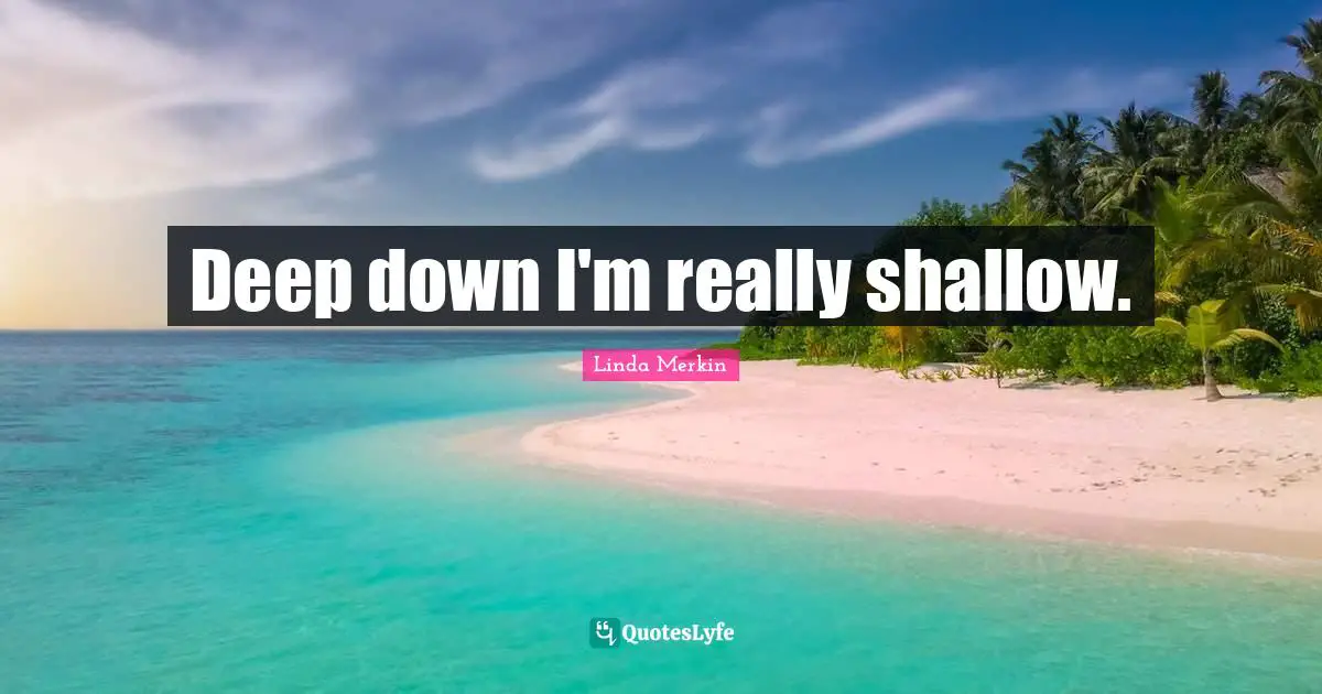 Deep down I'm really shallow.