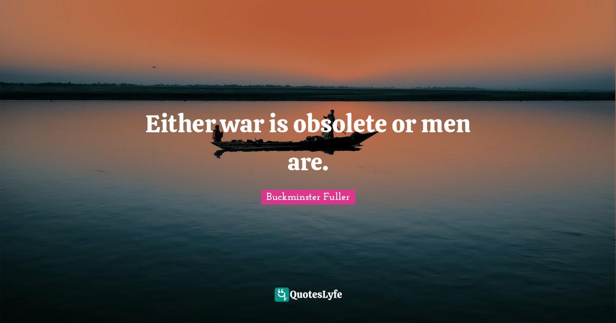 Buckminster Fuller Quotes: Either war is obsolete or men are.